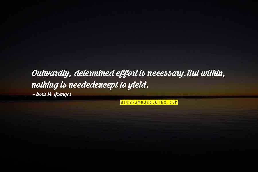 Granger Quotes By Ivan M. Granger: Outwardly, determined effort is necessary.But within, nothing is
