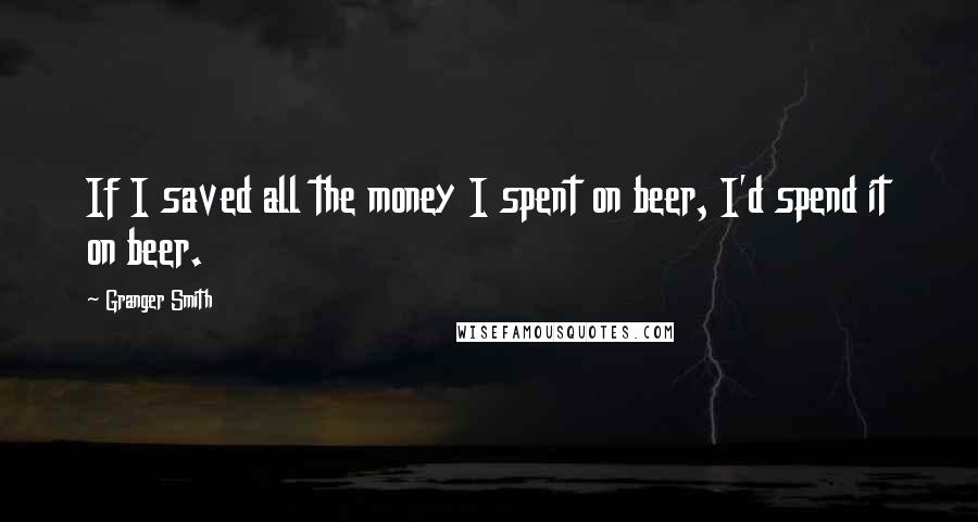 Granger Smith quotes: If I saved all the money I spent on beer, I'd spend it on beer.
