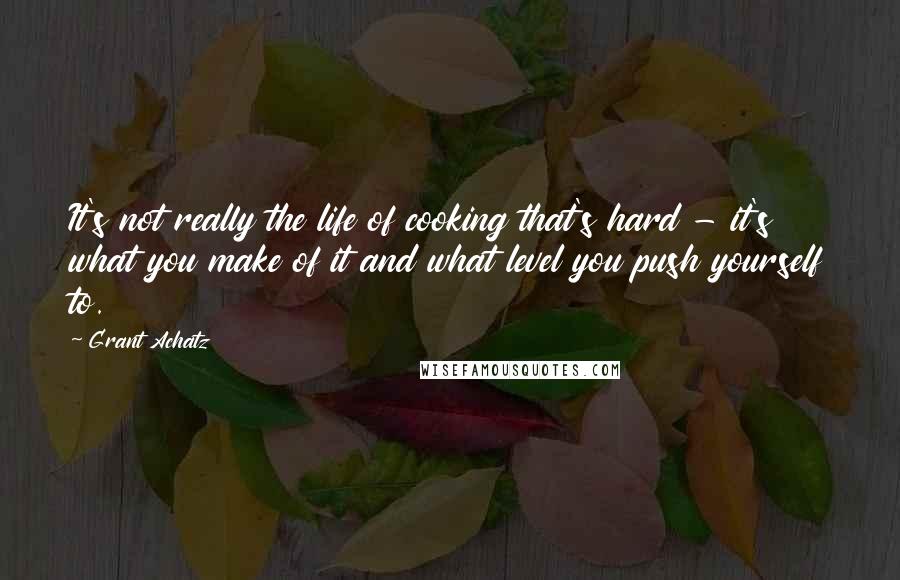 Grant Achatz quotes: It's not really the life of cooking that's hard - it's what you make of it and what level you push yourself to.