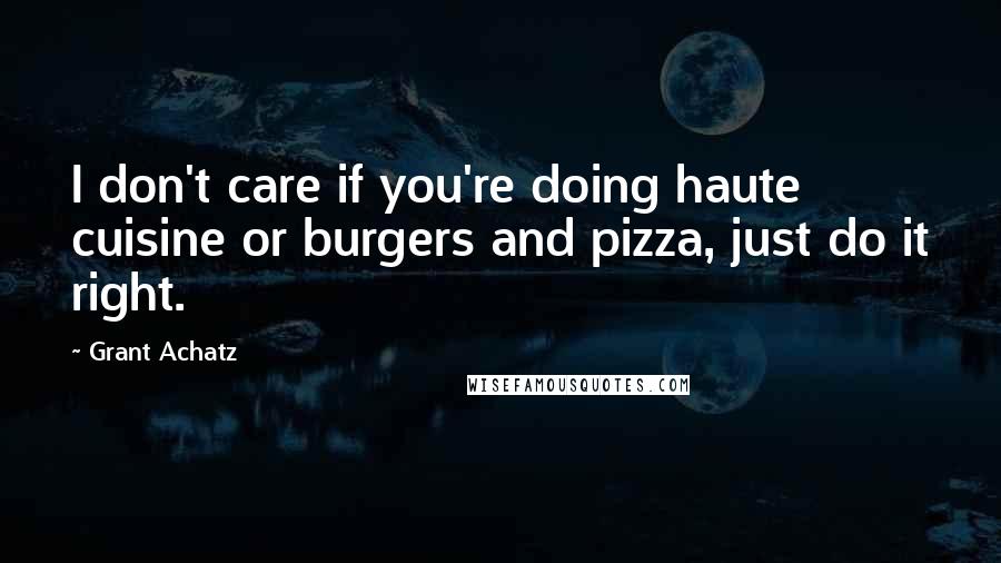 Grant Achatz quotes: I don't care if you're doing haute cuisine or burgers and pizza, just do it right.