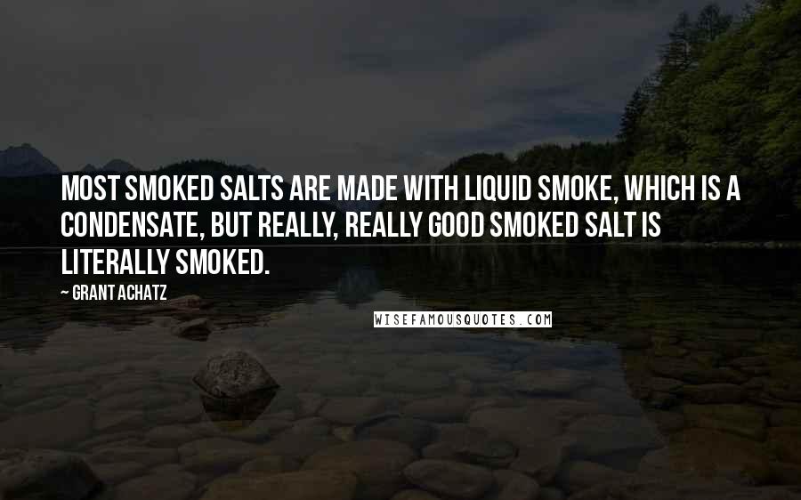 Grant Achatz quotes: Most smoked salts are made with liquid smoke, which is a condensate, but really, really good smoked salt is literally smoked.