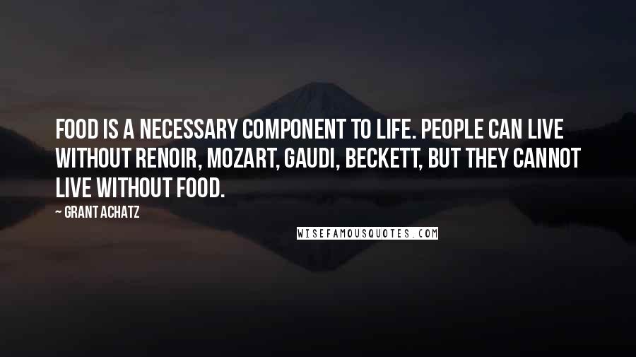 Grant Achatz quotes: Food is a necessary component to life. People can live without Renoir, Mozart, Gaudi, Beckett, but they cannot live without food.