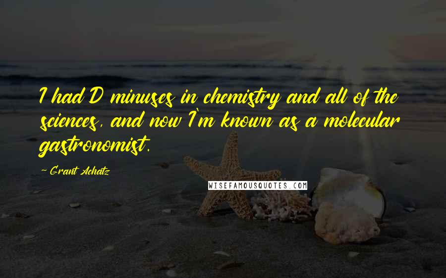 Grant Achatz quotes: I had D minuses in chemistry and all of the sciences, and now I'm known as a molecular gastronomist.