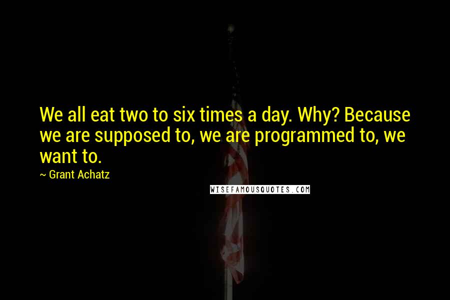 Grant Achatz quotes: We all eat two to six times a day. Why? Because we are supposed to, we are programmed to, we want to.