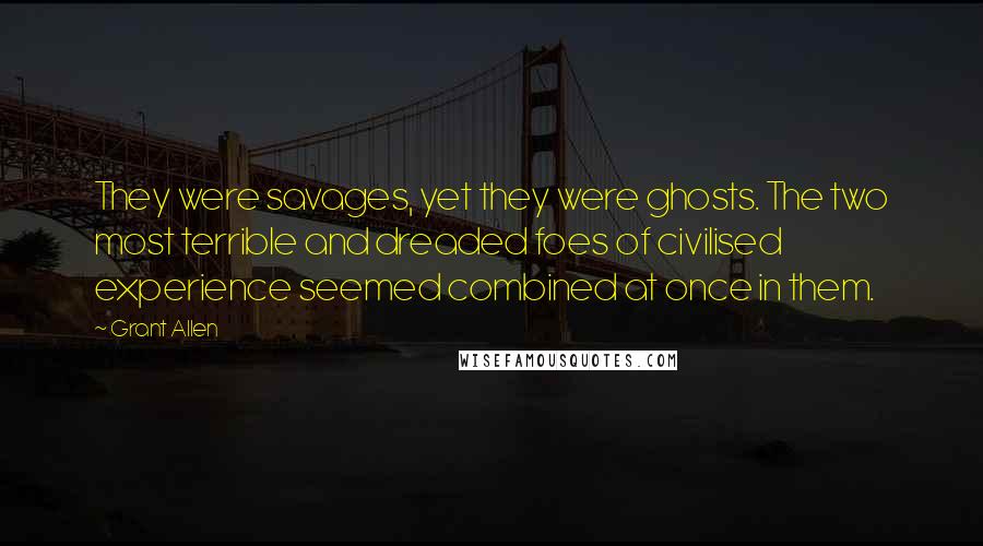 Grant Allen quotes: They were savages, yet they were ghosts. The two most terrible and dreaded foes of civilised experience seemed combined at once in them.