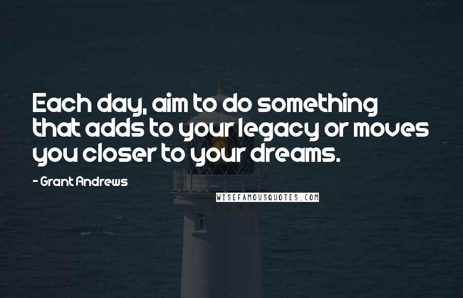 Grant Andrews quotes: Each day, aim to do something that adds to your legacy or moves you closer to your dreams.