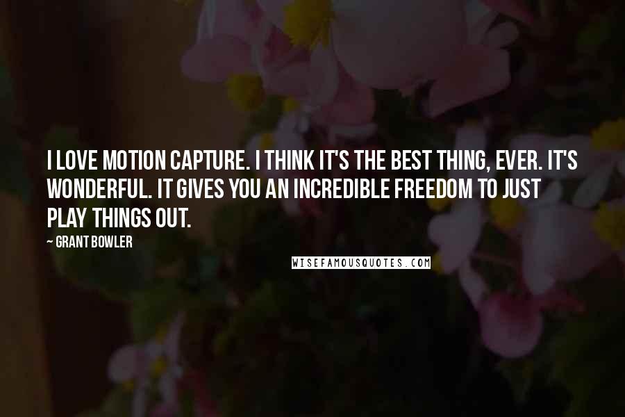 Grant Bowler quotes: I love motion capture. I think it's the best thing, ever. It's wonderful. It gives you an incredible freedom to just play things out.