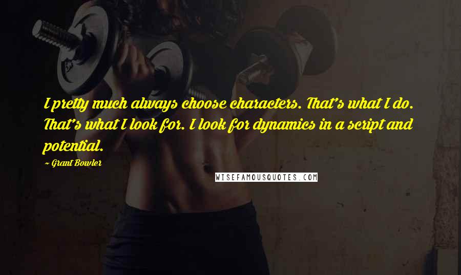 Grant Bowler quotes: I pretty much always choose characters. That's what I do. That's what I look for. I look for dynamics in a script and potential.