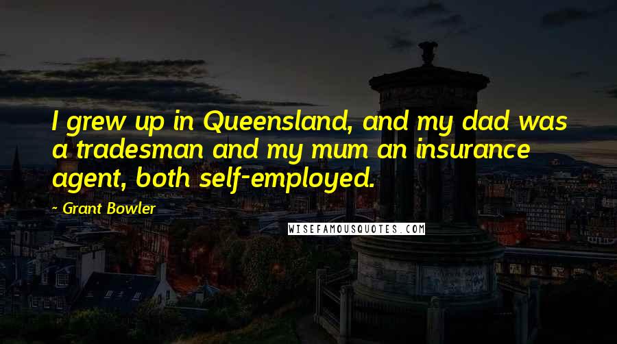 Grant Bowler quotes: I grew up in Queensland, and my dad was a tradesman and my mum an insurance agent, both self-employed.