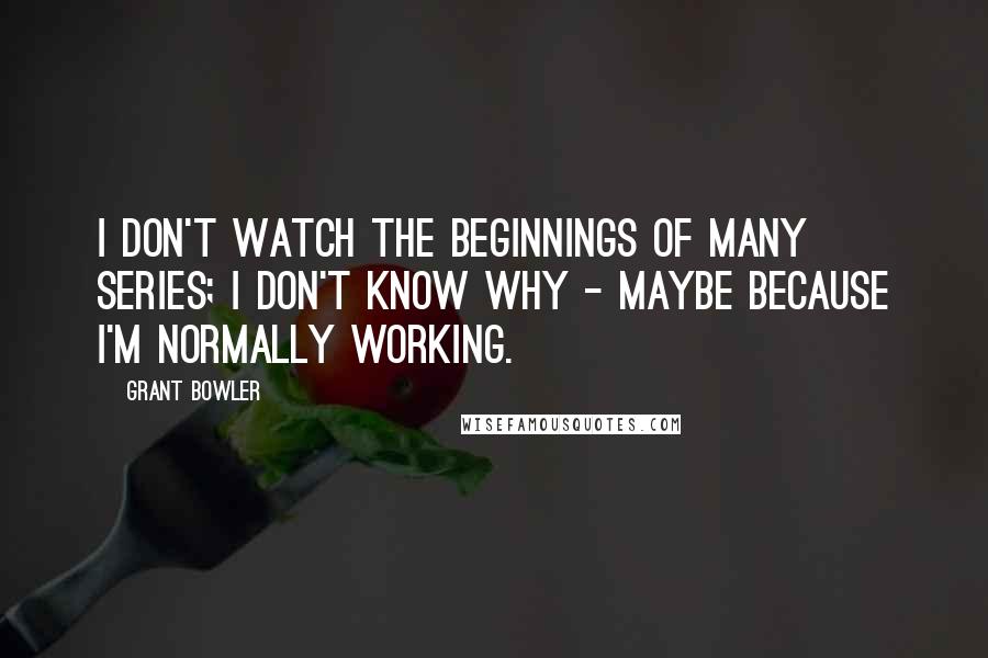 Grant Bowler quotes: I don't watch the beginnings of many series; I don't know why - maybe because I'm normally working. Grant Bowler quotes: I don't watch the beginnings of many series; I don't know why - maybe because I'm normally working.