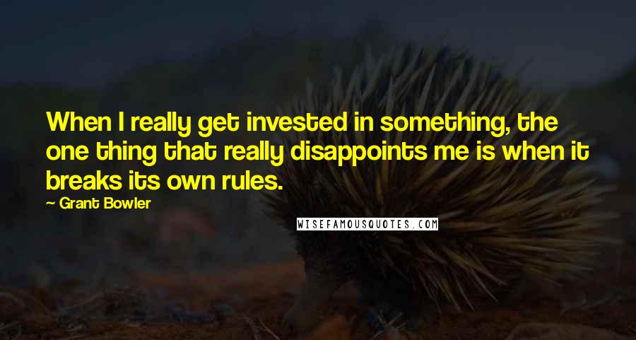 Grant Bowler quotes: When I really get invested in something, the one thing that really disappoints me is when it breaks its own rules.