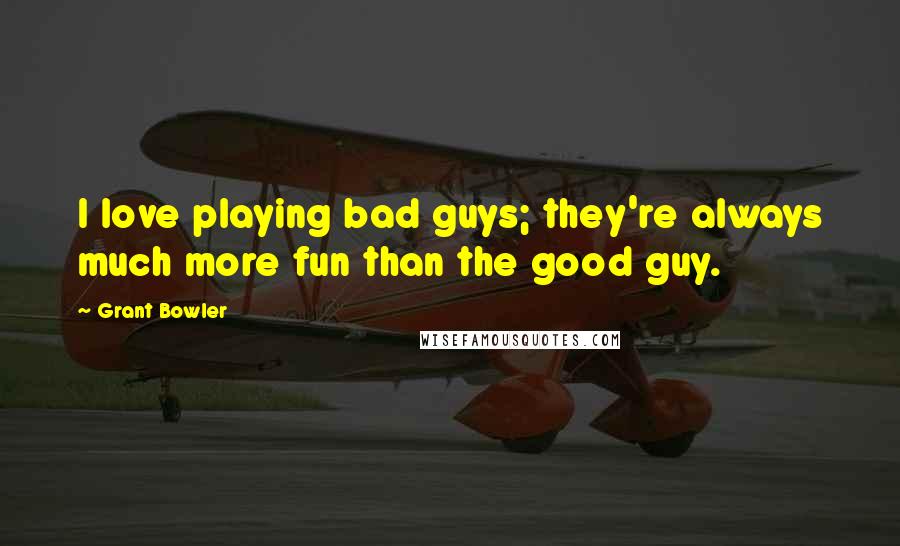 Grant Bowler quotes: I love playing bad guys; they're always much more fun than the good guy.