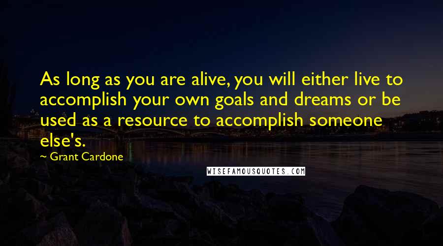 Grant Cardone quotes: As long as you are alive, you will either live to accomplish your own goals and dreams or be used as a resource to accomplish someone else's.