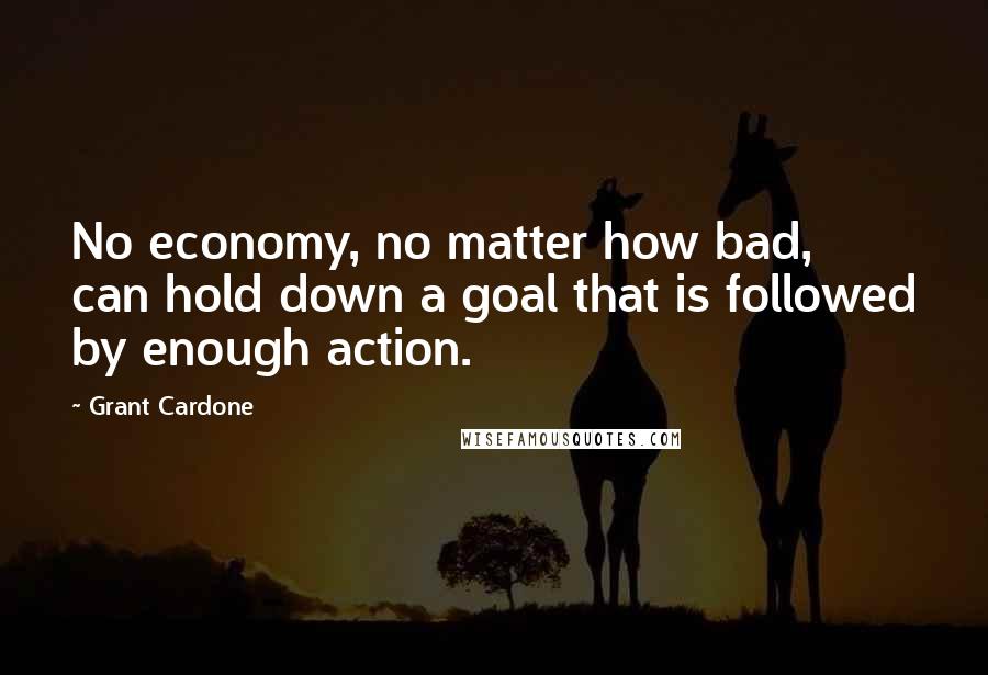 Grant Cardone quotes: No economy, no matter how bad, can hold down a goal that is followed by enough action.