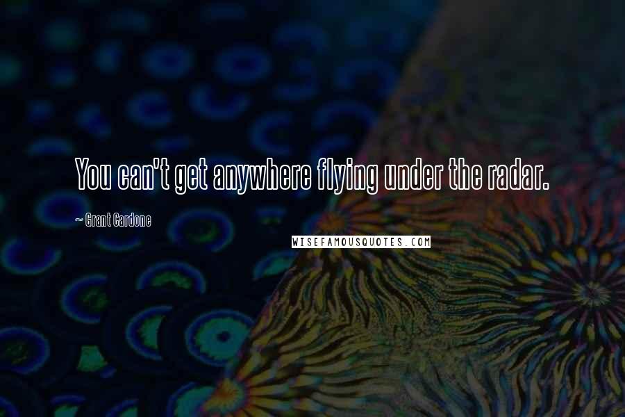 Grant Cardone quotes: You can't get anywhere flying under the radar.