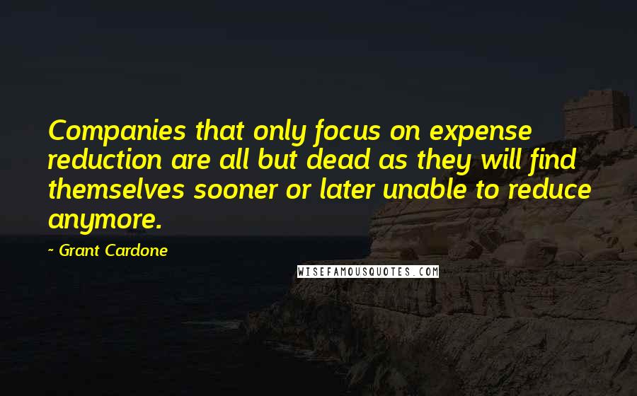 Grant Cardone quotes: Companies that only focus on expense reduction are all but dead as they will find themselves sooner or later unable to reduce anymore.