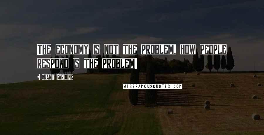 Grant Cardone quotes: The economy is not the problem, how people respond is the problem!