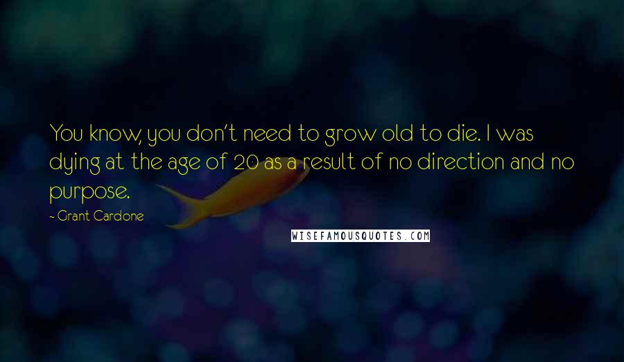 Grant Cardone quotes: You know, you don't need to grow old to die. I was dying at the age of 20 as a result of no direction and no purpose.