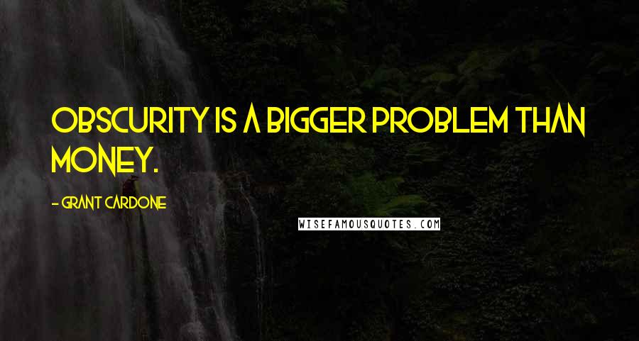 Grant Cardone quotes: Obscurity is a bigger problem than money.