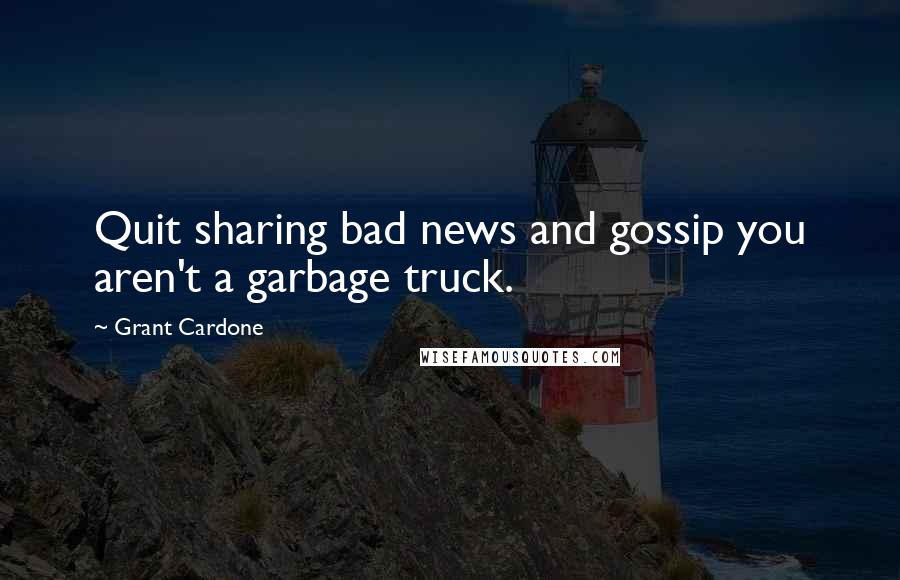 Grant Cardone quotes: Quit sharing bad news and gossip you aren't a garbage truck.