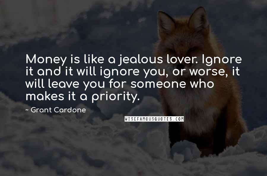 Grant Cardone quotes: Money is like a jealous lover. Ignore it and it will ignore you, or worse, it will leave you for someone who makes it a priority.