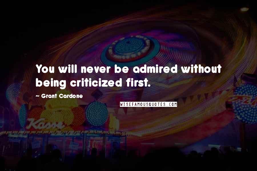 Grant Cardone quotes: You will never be admired without being criticized first.