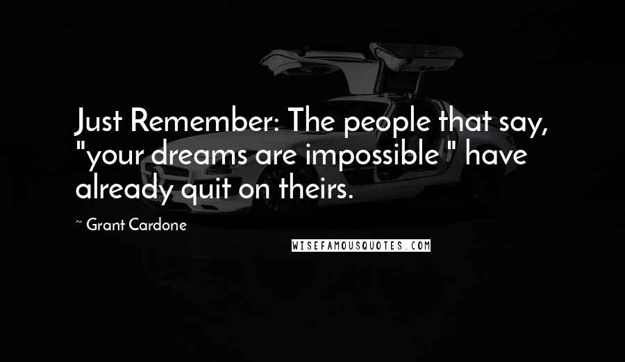 Grant Cardone quotes: Just Remember: The people that say, "your dreams are impossible " have already quit on theirs.