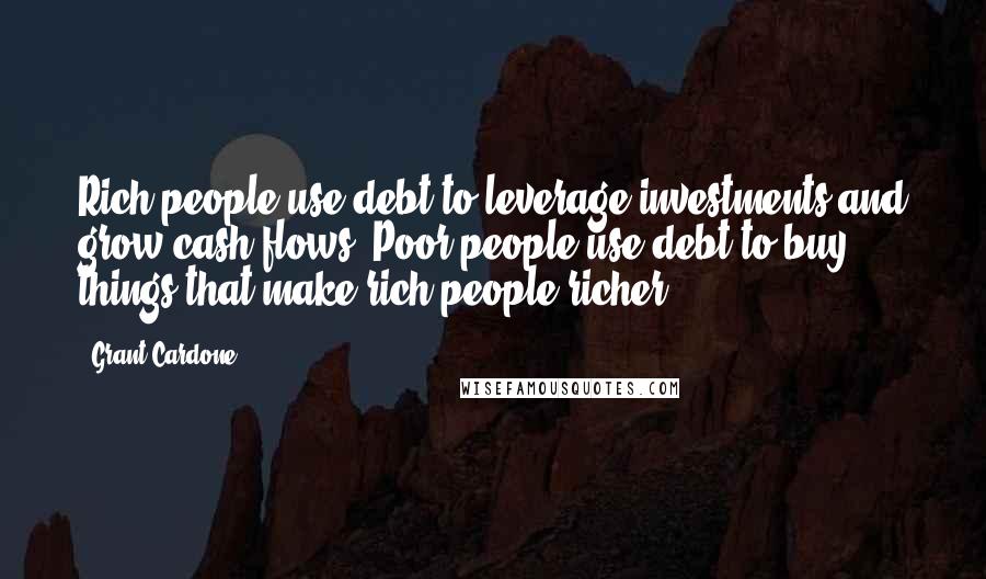 Grant Cardone quotes: Rich people use debt to leverage investments and grow cash flows. Poor people use debt to buy things that make rich people richer.