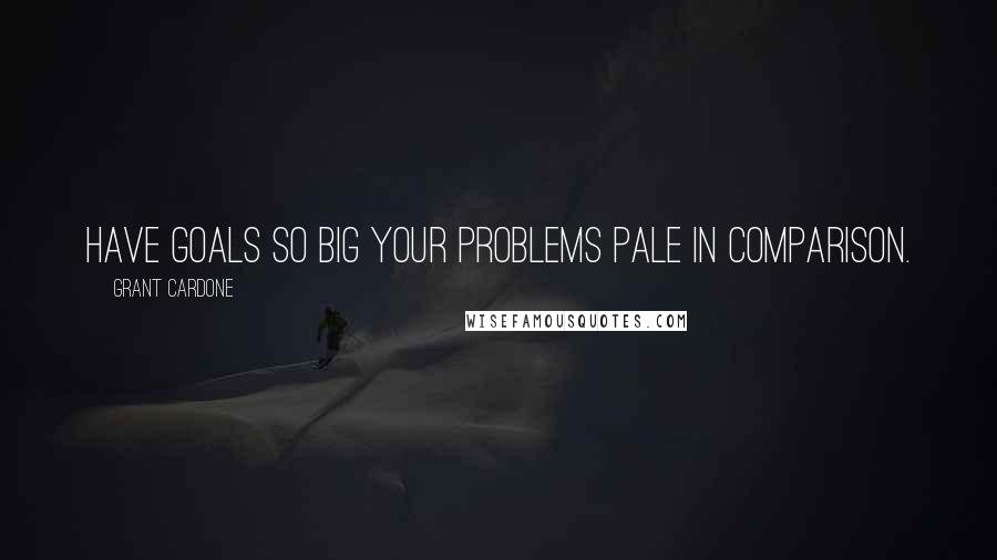 Grant Cardone quotes: Have goals so big your problems pale in comparison.