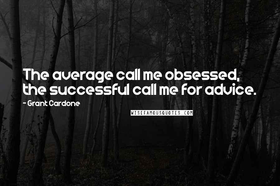 Grant Cardone quotes: The average call me obsessed, the successful call me for advice.