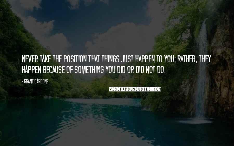 Grant Cardone quotes: Never take the position that things just happen to you; rather, they happen because of something you did or did not do.