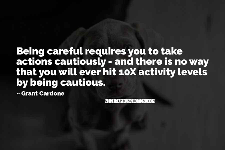 Grant Cardone quotes: Being careful requires you to take actions cautiously - and there is no way that you will ever hit 10X activity levels by being cautious.