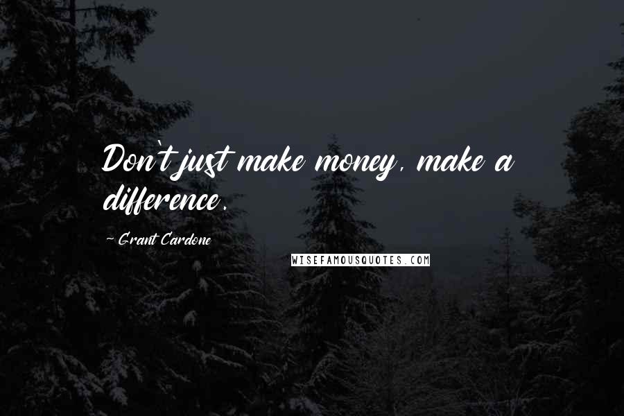 Grant Cardone quotes: Don't just make money, make a difference.