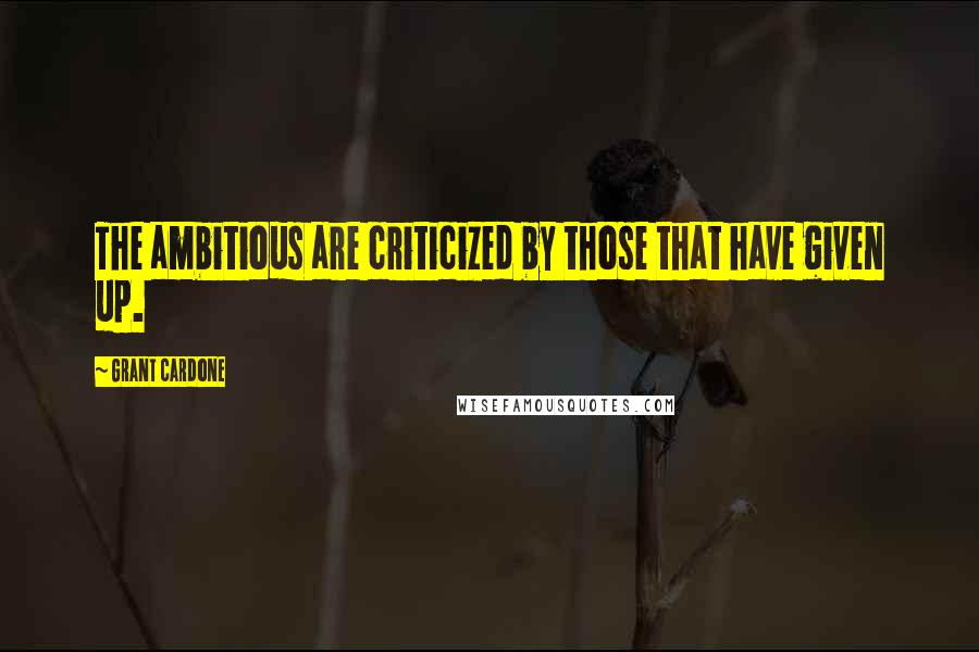 Grant Cardone quotes: The ambitious are criticized by those that have given up.