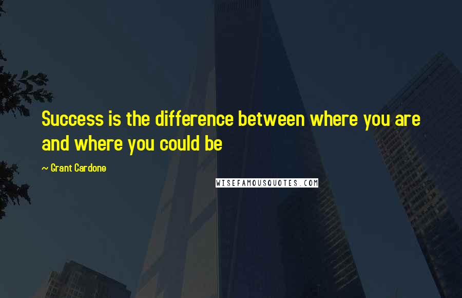 Grant Cardone quotes: Success is the difference between where you are and where you could be