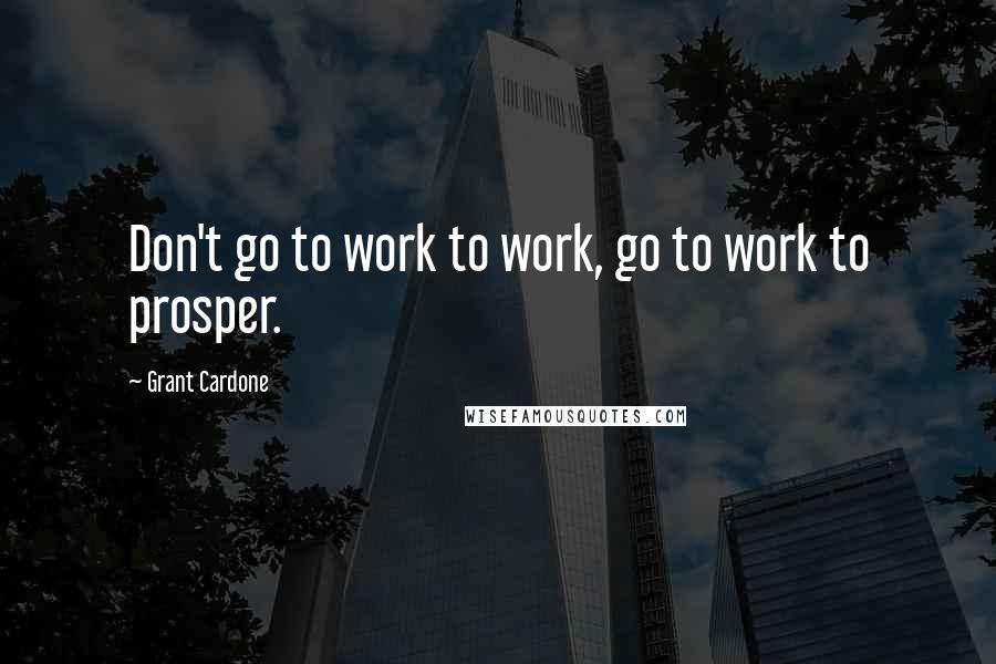 Grant Cardone quotes: Don't go to work to work, go to work to prosper.