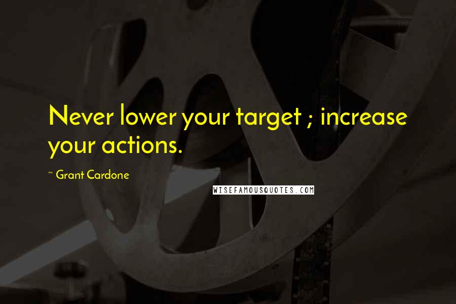 Grant Cardone quotes: Never lower your target ; increase your actions.