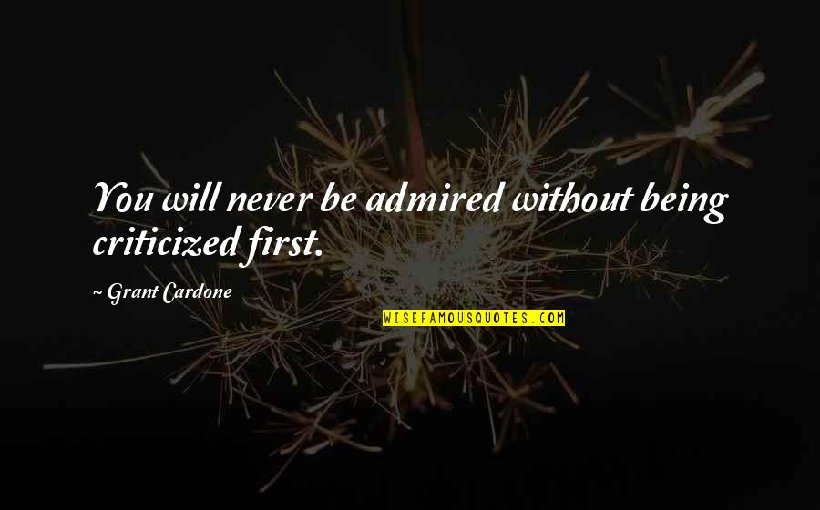 Grant Cardone Quotes By Grant Cardone: You will never be admired without being criticized