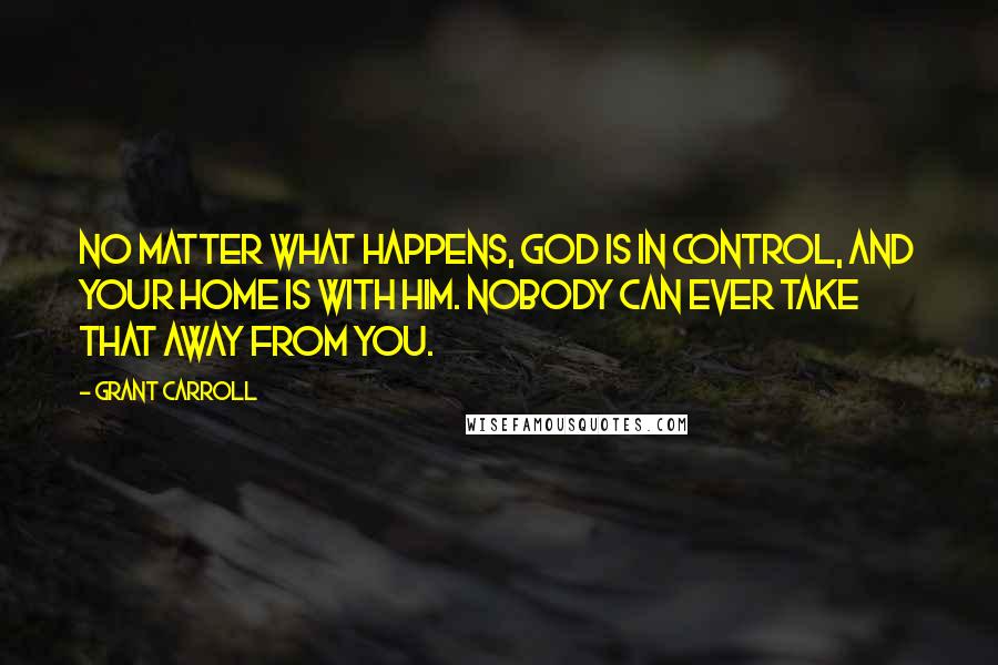 Grant Carroll quotes: No matter what happens, God is in control, and your home is with Him. Nobody can ever take that away from you.