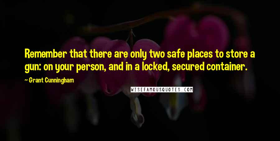 Grant Cunningham quotes: Remember that there are only two safe places to store a gun: on your person, and in a locked, secured container.