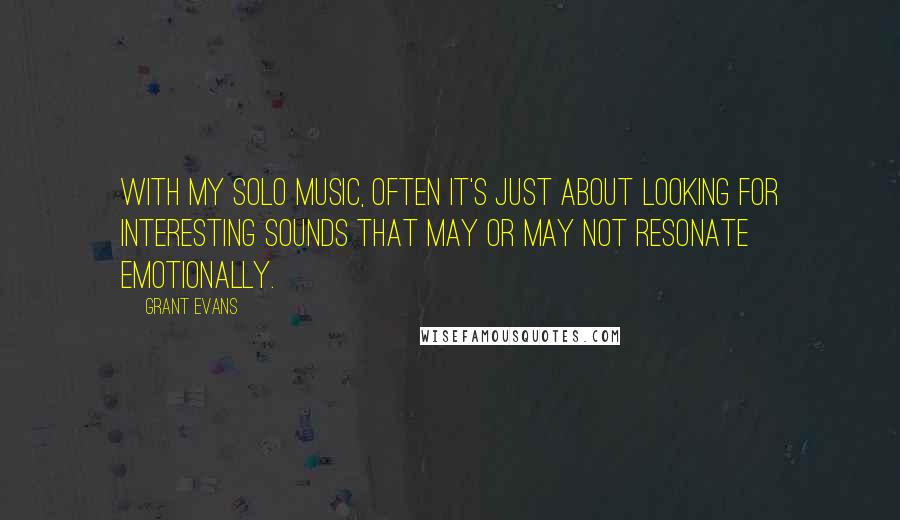 Grant Evans quotes: With my solo music, often it's just about looking for interesting sounds that may or may not resonate emotionally.