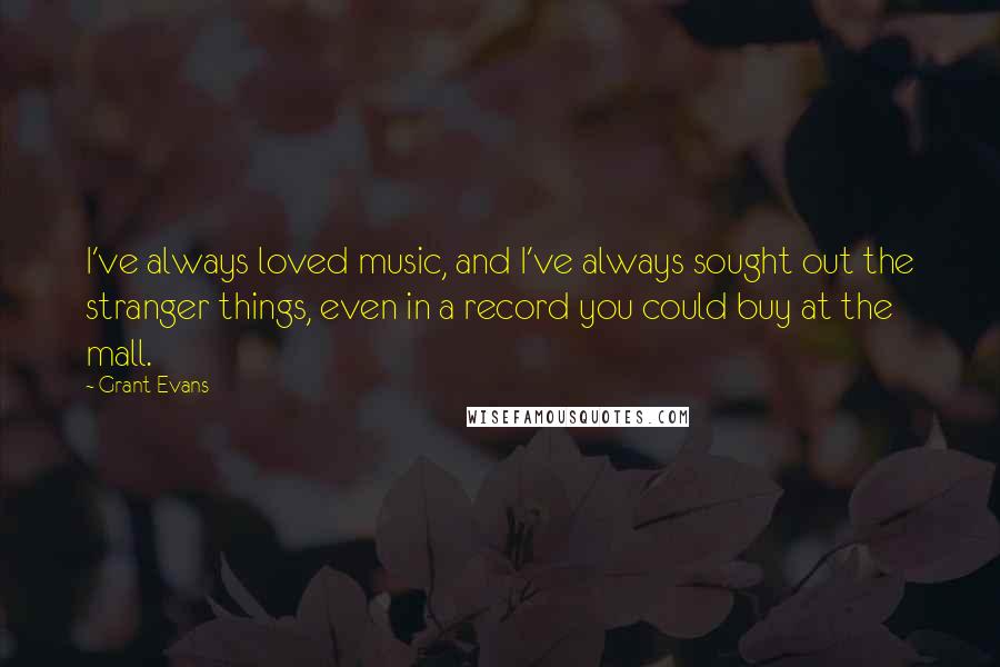 Grant Evans quotes: I've always loved music, and I've always sought out the stranger things, even in a record you could buy at the mall.