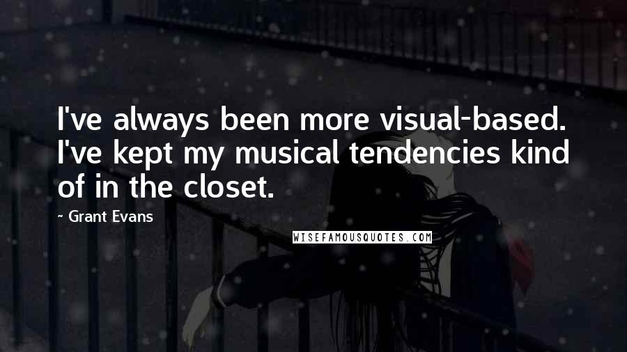Grant Evans quotes: I've always been more visual-based. I've kept my musical tendencies kind of in the closet.