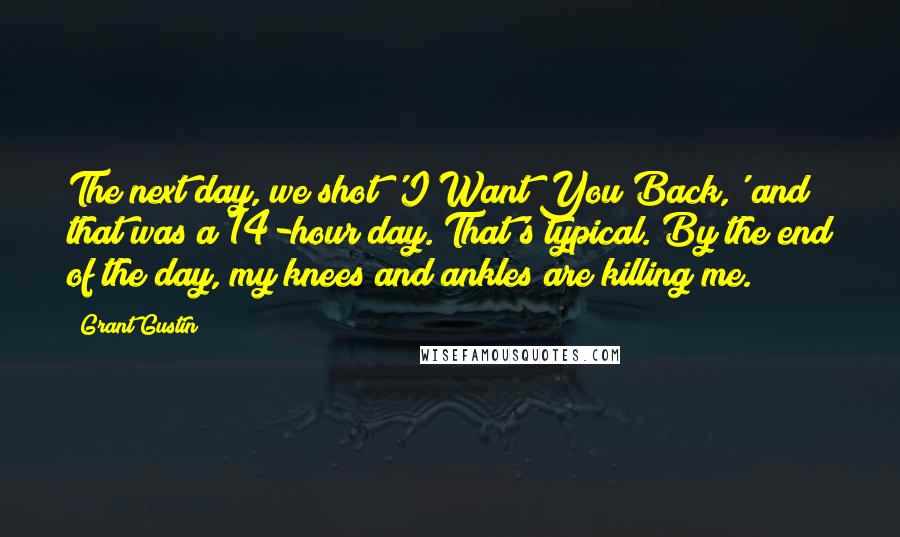 Grant Gustin quotes: The next day, we shot 'I Want You Back,' and that was a 14-hour day. That's typical. By the end of the day, my knees and ankles are killing me. Grant Gustin quotes: The next day, we shot 'I Want You Back,' and that was a 14-hour day. That's typical. By the end of the day, my knees and ankles are killing me.
