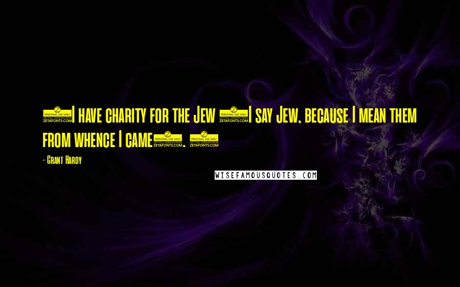 Grant Hardy quotes: 8I have charity for the Jew (I say Jew, because I mean them from whence I came). 9