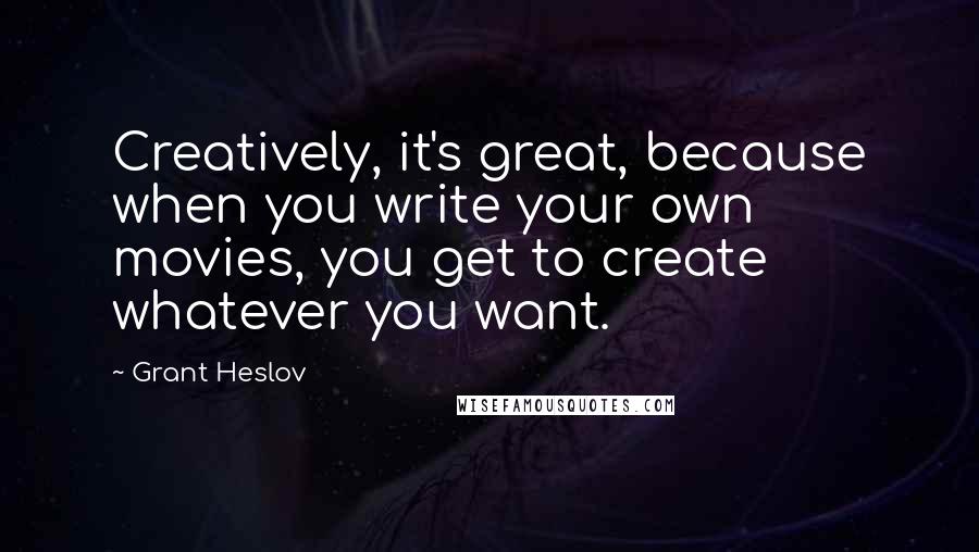 Grant Heslov quotes: Creatively, it's great, because when you write your own movies, you get to create whatever you want.