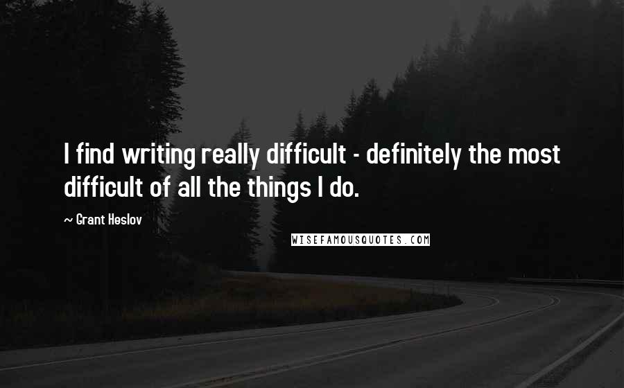 Grant Heslov quotes: I find writing really difficult - definitely the most difficult of all the things I do.