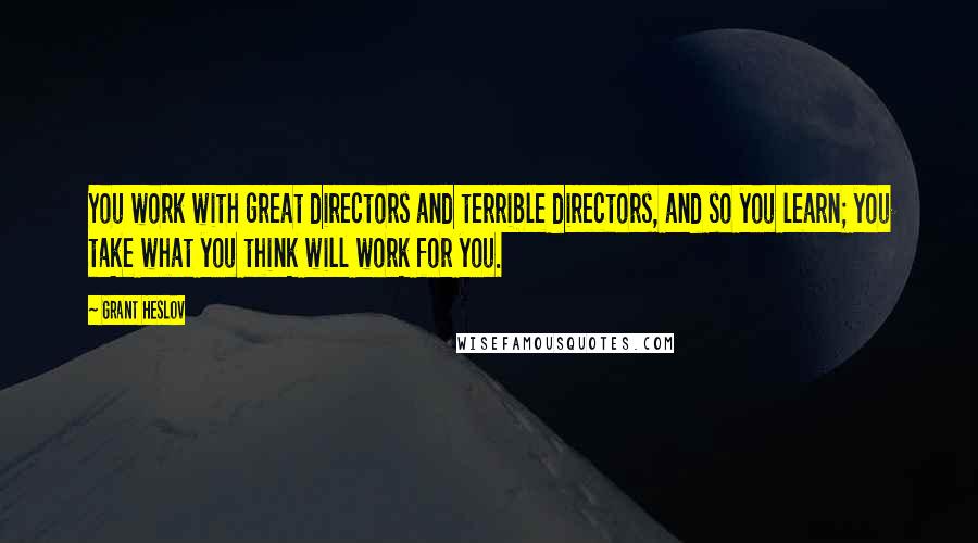 Grant Heslov quotes: You work with great directors and terrible directors, and so you learn; you take what you think will work for you.