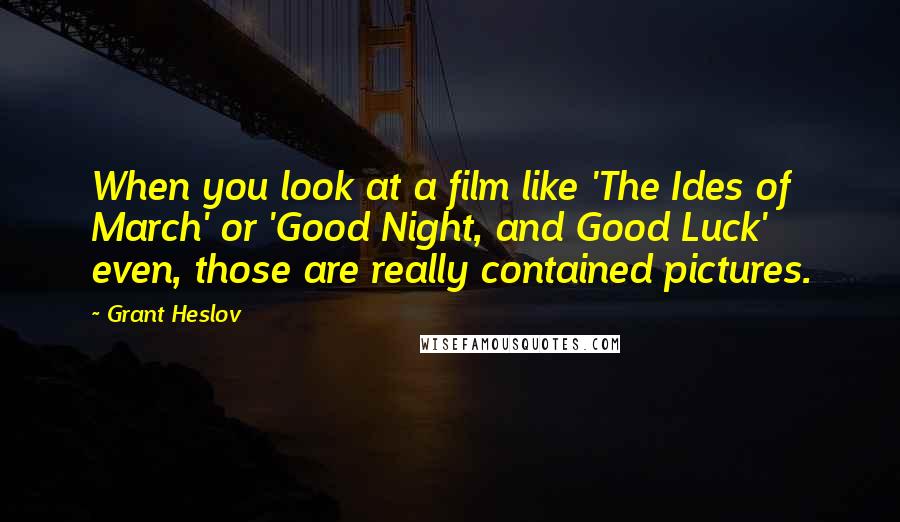 Grant Heslov quotes: When you look at a film like 'The Ides of March' or 'Good Night, and Good Luck' even, those are really contained pictures.