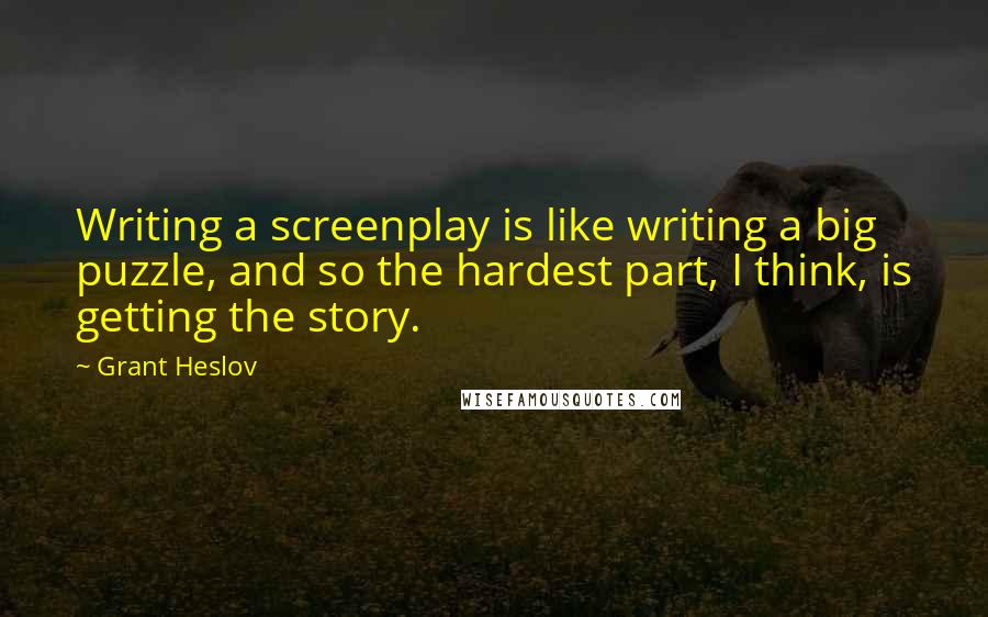 Grant Heslov quotes: Writing a screenplay is like writing a big puzzle, and so the hardest part, I think, is getting the story.